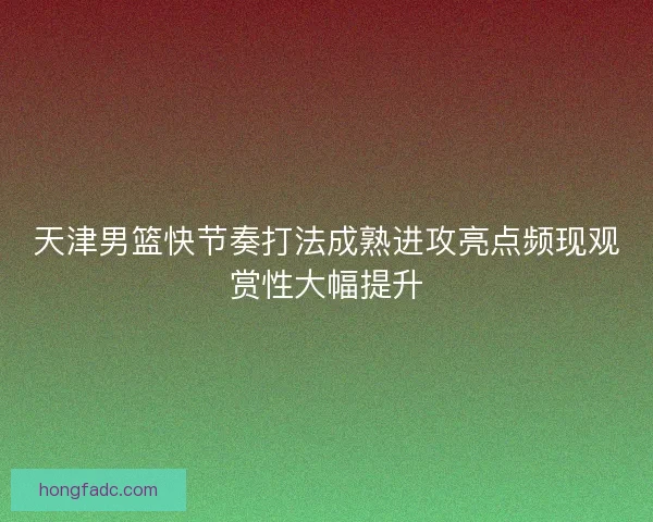 天津男篮快节奏打法成熟进攻亮点频现观赏性大幅提升