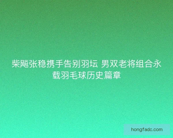 柴飚张稳携手告别羽坛 男双老将组合永载羽毛球历史篇章