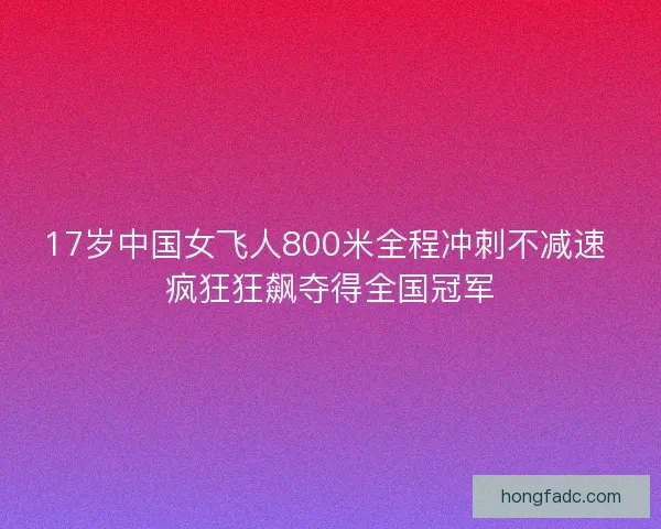 17岁中国女飞人800米全程冲刺不减速 疯狂狂飙夺得全国冠军