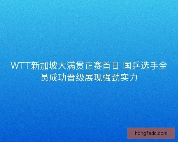 WTT新加坡大满贯正赛首日 国乒选手全员成功晋级展现强劲实力
