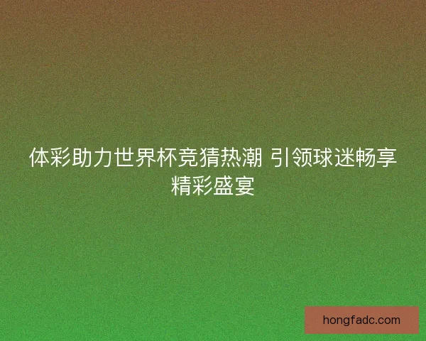 体彩助力世界杯竞猜热潮 引领球迷畅享精彩盛宴