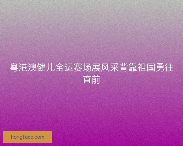 粤港澳健儿全运赛场展风采背靠祖国勇往直前