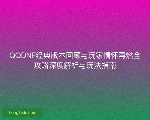 QQDNF经典版本回顾与玩家情怀再燃全攻略深度解析与玩法指南 QQDNF经典版本回顾与玩家情怀再燃全攻略深度解析与玩法指南