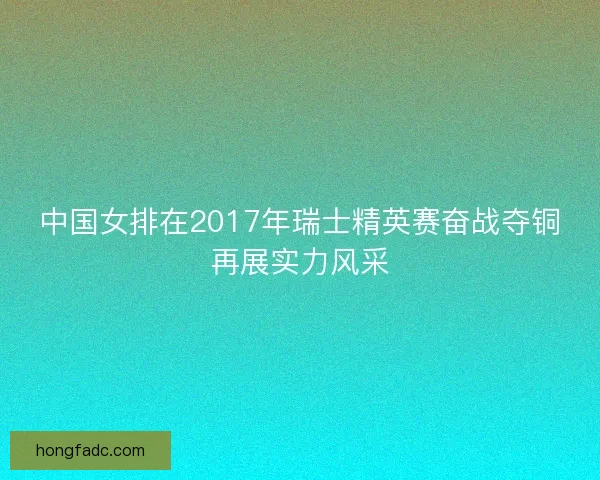 中国女排在2017年瑞士精英赛奋战夺铜再展实力风采