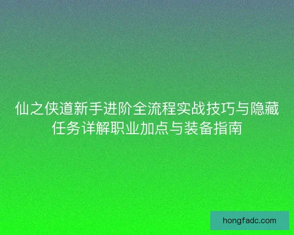 仙之侠道新手进阶全流程实战技巧与隐藏任务详解职业加点与装备指南