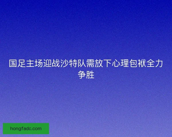 国足主场迎战沙特队需放下心理包袱全力争胜