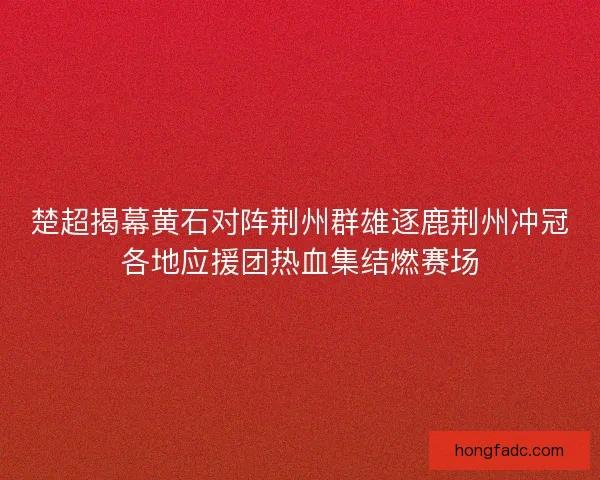 楚超揭幕黄石对阵荆州群雄逐鹿荆州冲冠各地应援团热血集结燃赛场 楚超揭幕黄石对阵荆州群雄逐鹿荆州冲冠各地应援团热血集结燃赛场