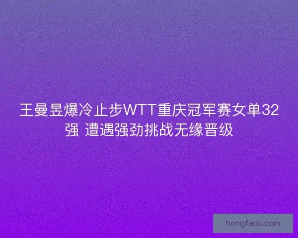 王曼昱爆冷止步WTT重庆冠军赛女单32强 遭遇强劲挑战无缘晋级