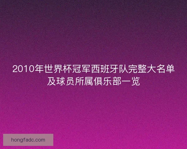 2010年世界杯冠军西班牙队完整大名单及球员所属俱乐部一览 2010年世界杯冠军西班牙队完整大名单及球员所属俱乐部一览