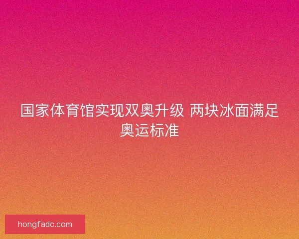 国家体育馆实现双奥升级 两块冰面满足奥运标准