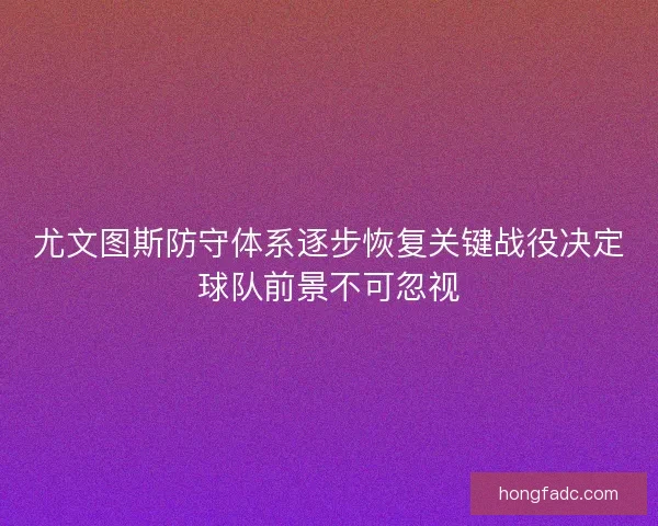 尤文图斯防守体系逐步恢复关键战役决定球队前景不可忽视
