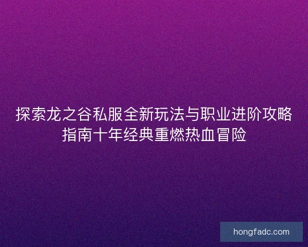 探索龙之谷私服全新玩法与职业进阶攻略指南十年经典重燃热血冒险