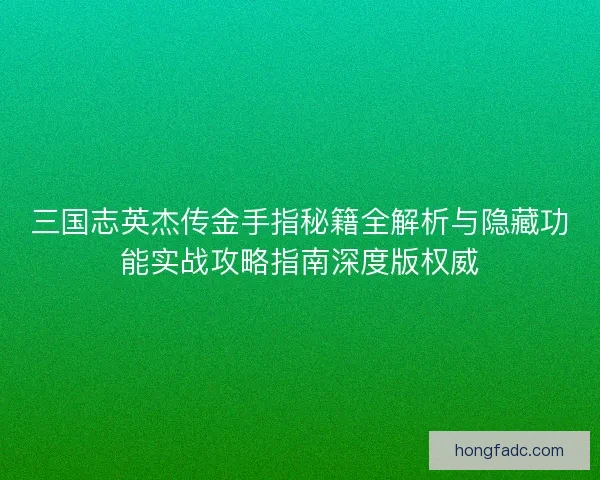 三国志英杰传金手指秘籍全解析与隐藏功能实战攻略指南深度版权威 三国志英杰传金手指秘籍全解析与隐藏功能实战攻略指南深度版权威