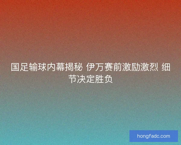 国足输球内幕揭秘 伊万赛前激励激烈 细节决定胜负 国足输球内幕揭秘 伊万赛前激励激烈 细节决定胜负