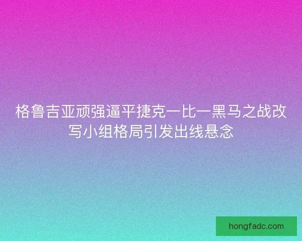 格鲁吉亚顽强逼平捷克一比一黑马之战改写小组格局引发出线悬念 格鲁吉亚顽强逼平捷克一比一黑马之战改写小组格局引发出线悬念