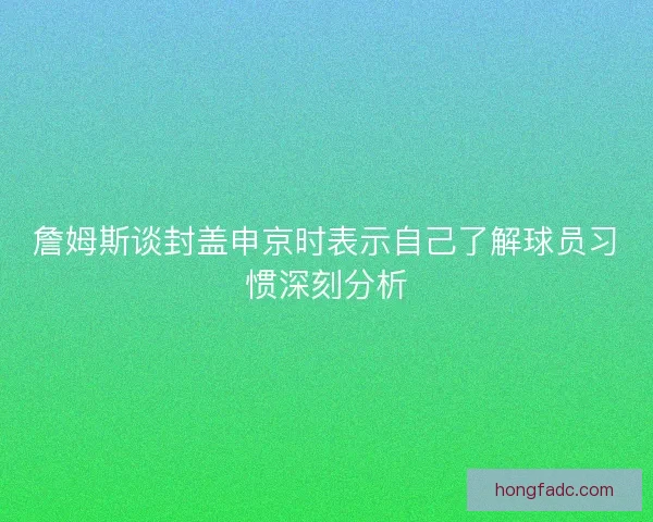 詹姆斯谈封盖申京时表示自己了解球员习惯深刻分析