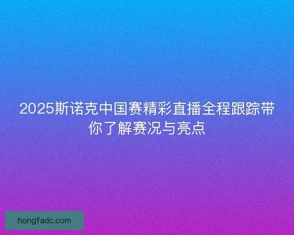 2025斯诺克中国赛精彩直播全程跟踪带你了解赛况与亮点