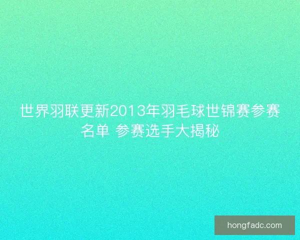 世界羽联更新2013年羽毛球世锦赛参赛名单 参赛选手大揭秘