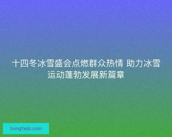 十四冬冰雪盛会点燃群众热情 助力冰雪运动蓬勃发展新篇章