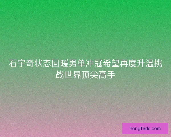 石宇奇状态回暖男单冲冠希望再度升温挑战世界顶尖高手