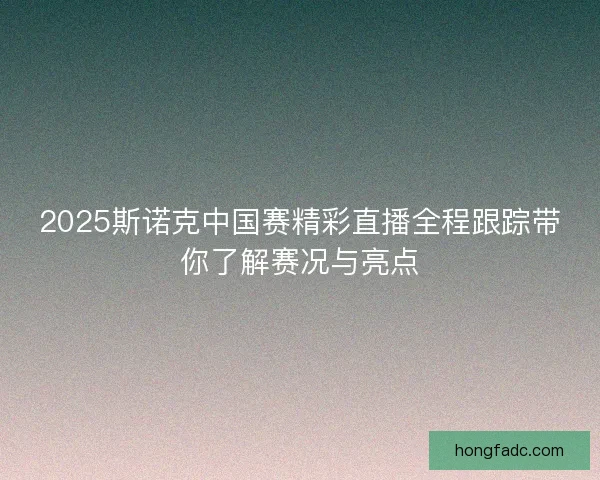2025斯诺克中国赛精彩直播全程跟踪带你了解赛况与亮点