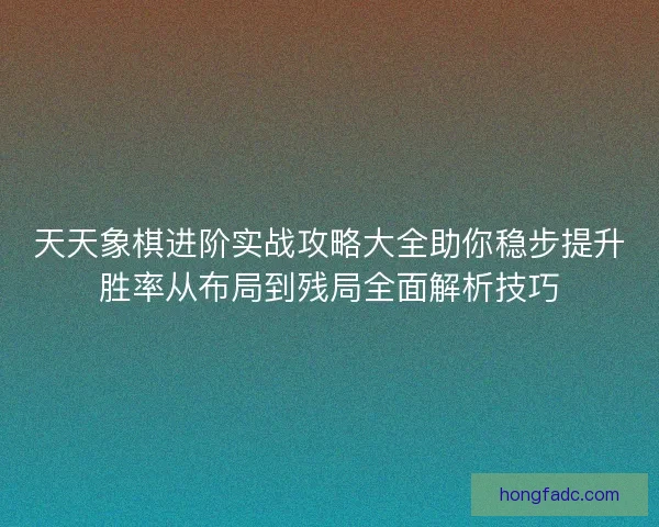 天天象棋进阶实战攻略大全助你稳步提升胜率从布局到残局全面解析技巧