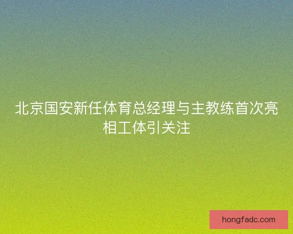北京国安新任体育总经理与主教练首次亮相工体引关注