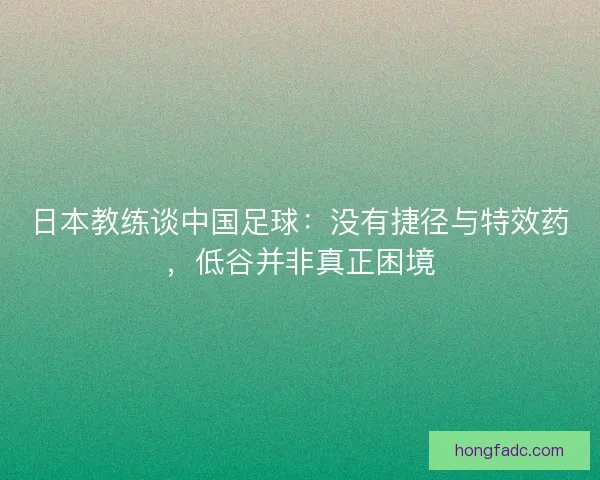 日本教练谈中国足球:没有捷径与特效药,低谷并非真正困境 日本教练谈中国足球:没有捷径与特效药,低谷并非真正困境