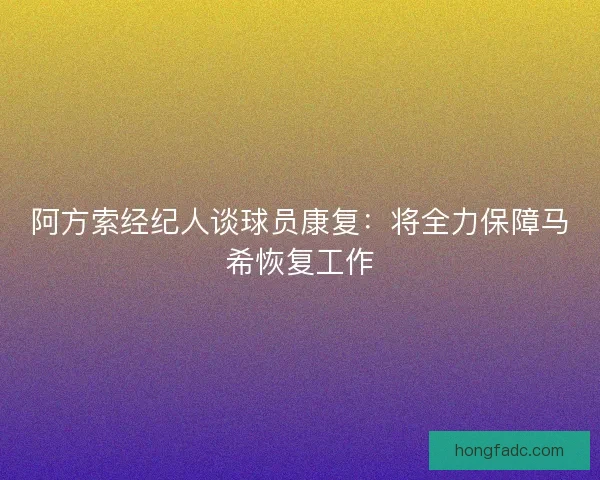 阿方索经纪人谈球员康复:将全力保障马希恢复工作 阿方索经纪人谈球员康复:将全力保障马希恢复工作